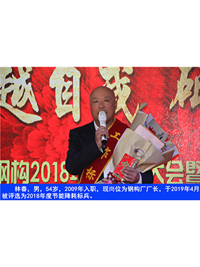 林春，男，54歲，2009年入職，現(xiàn)崗位為鋼構(gòu)廠廠長，于2019年4月被評選為2018年度節(jié)能降耗標(biāo)